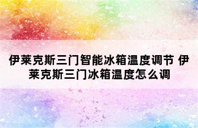 伊莱克斯三门智能冰箱温度调节 伊莱克斯三门冰箱温度怎么调